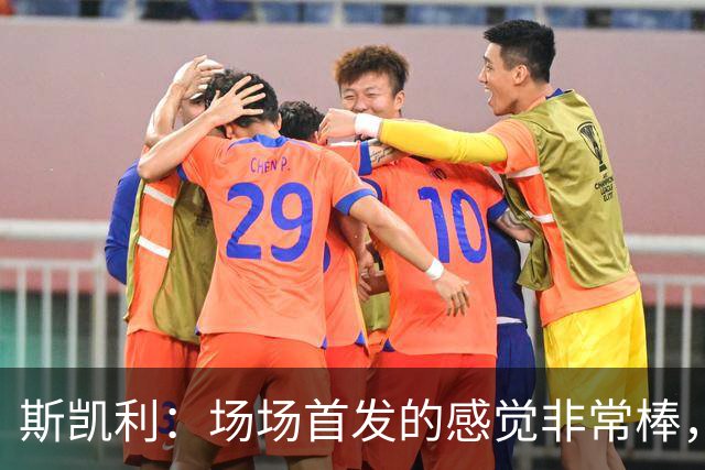 斯凯利：场场首发的感觉非常棒，我为自己付出的努力感到自豪
